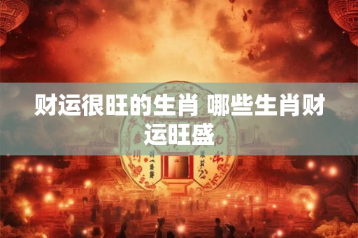财运很旺的生肖 哪些生肖财运旺盛