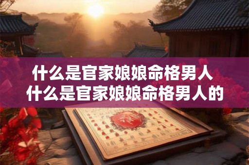 什么是官家娘娘命格男人 什么是官家娘娘命格男人的特征 什么是官家娘娘命格男人 什么是官家娘娘命格男人的特征