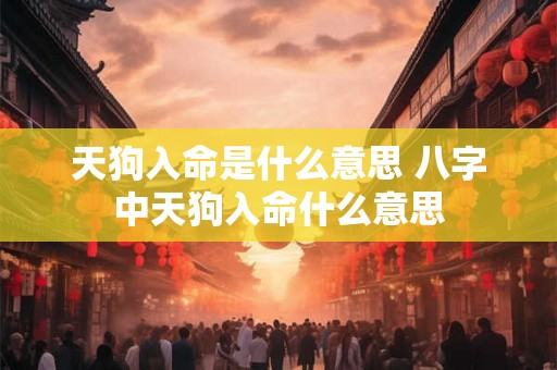 天狗入命是什么意思 八字中天狗入命什么意思 天狗入命是什么意思 八字中天狗入命什么意思