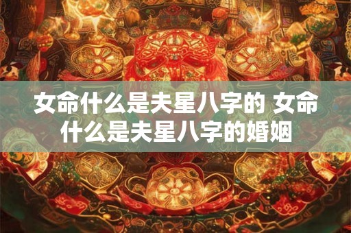 女命什么是夫星八字的 女命什么是夫星八字的婚姻 女命什么是夫星八字的 女命什么是夫星八字的婚姻