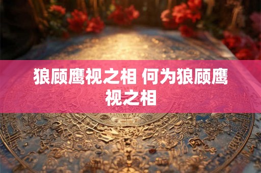 狼顾鹰视之相 何为狼顾鹰视之相 狼顾鹰视之相 何为狼顾鹰视之相
