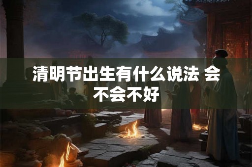 清明节出生有什么说法 会不会不好 清明节出生有什么说法 会不会不好