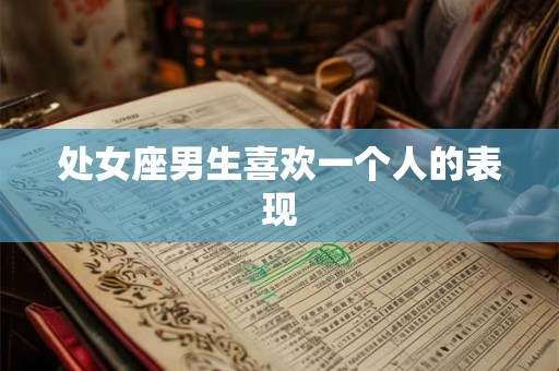 处女座男生喜欢一个人的表现 处女座男生喜欢一个人的表现