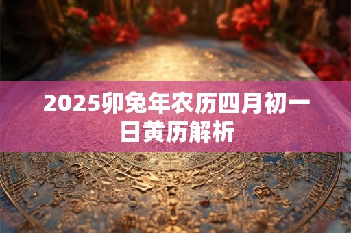 2025卯兔年农历四月初一日黄历解析 2025卯兔年农历四月初一日黄历解析