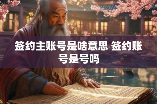 签约主账号是啥意思 签约账号是号吗 签约主账号是啥意思 签约账号是号吗