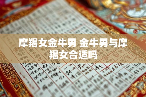 摩羯女金牛男 金牛男与摩羯女合适吗 摩羯女金牛男 金牛男与摩羯女合适吗