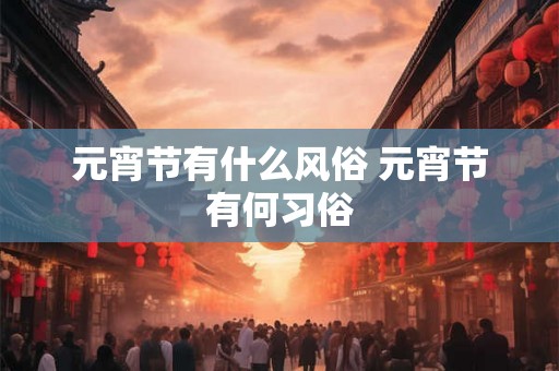 元宵节有什么风俗 元宵节有何习俗 元宵节有什么风俗 元宵节有何习俗