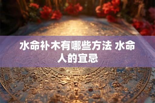 水命补木有哪些方法 水命人的宜忌