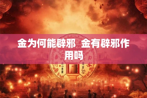 金为何能辟邪 金有辟邪作用吗 金为何能辟邪 金有辟邪作用吗