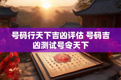 号码行天下吉凶评估 号码吉凶测试号令天下 号码行天下吉凶评估 号码吉凶测试号令天下