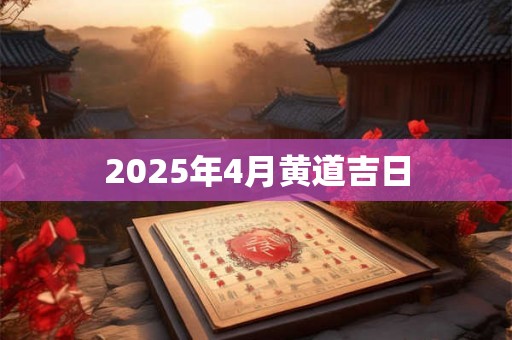 2025年4月黄道吉日 2025年4月黄道吉日