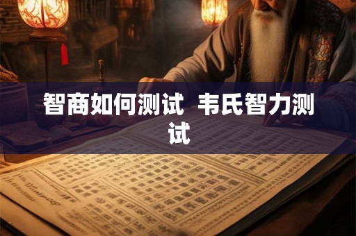 智商如何测试 韦氏智力测试 智商如何测试 韦氏智力测试