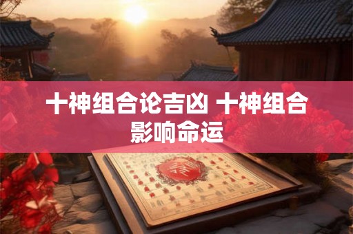 十神组合论吉凶 十神组合影响命运