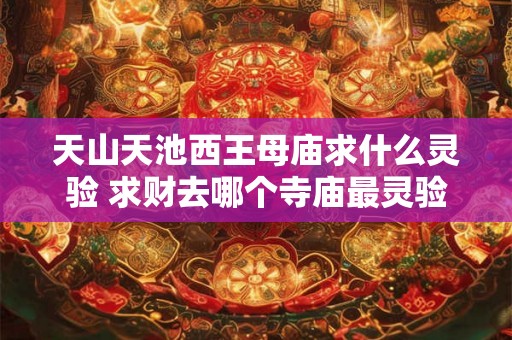 天山天池西王母庙求什么灵验 求财去哪个寺庙最灵验 天山天池西王母庙求什么灵验 求财去哪个寺庙最灵验