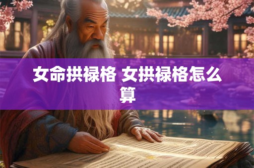 女命拱禄格 女拱禄格怎么算 女命拱禄格 女拱禄格怎么算