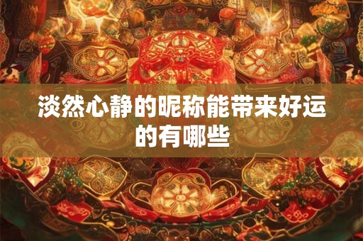 淡然心静的昵称能带来好运的有哪些 淡然心静的昵称能带来好运的有哪些