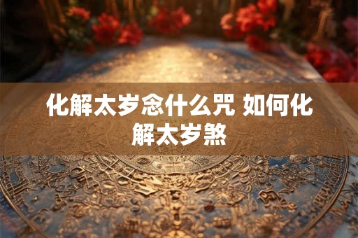 化解太岁念什么咒 如何化解太岁煞 化解太岁念什么咒 如何化解太岁煞