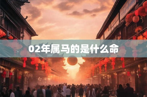 02年属马的是什么命 02年属马的是什么命