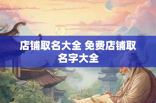 店铺取名大全 免费店铺取名字大全 店铺取名大全 免费店铺取名字大全