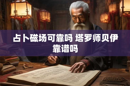 占卜磁场可靠吗 塔罗师贝伊靠谱吗 占卜磁场可靠吗 塔罗师贝伊靠谱吗