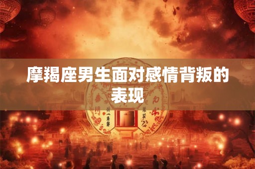 摩羯座男生面对感情背叛的表现 摩羯座男生面对感情背叛的表现