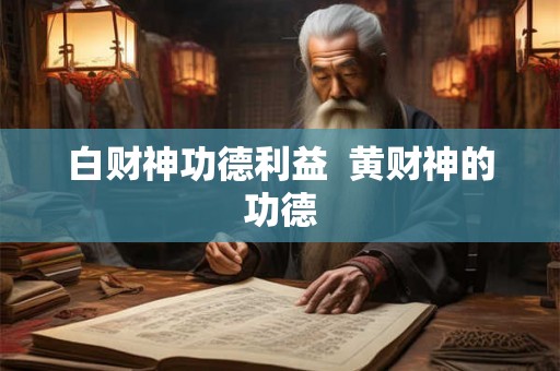 白财神功德利益 黄财神的功德 白财神功德利益 黄财神的功德