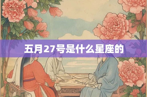五月27号是什么星座的 五月27号是什么星座的
