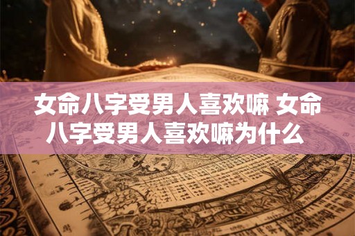 女命八字受男人喜欢嘛 女命八字受男人喜欢嘛为什么 女命八字受男人喜欢嘛 女命八字受男人喜欢嘛为什么