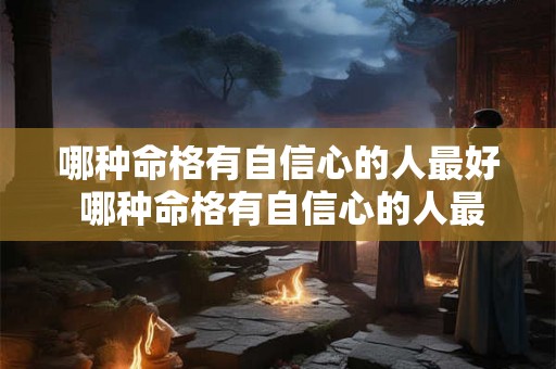 哪种命格有自信心的人最好 哪种命格有自信心的人最好呢