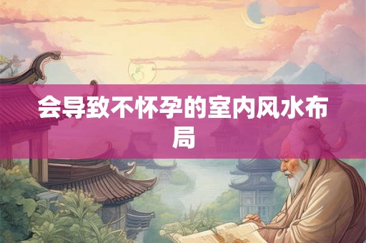 会导致不怀孕的室内风水布局 会导致不怀孕的室内风水布局