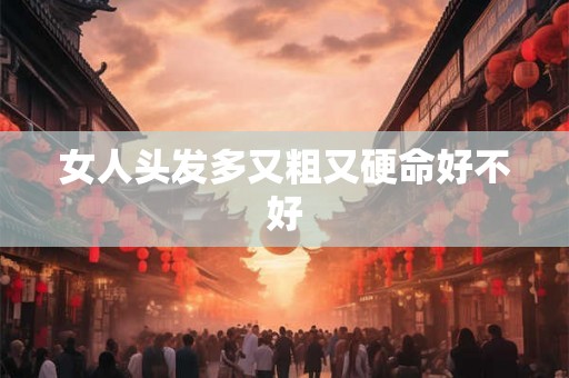 女人头发多又粗又硬命好不好 女人头发多又粗又硬命好不好