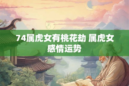 74属虎女有桃花劫 属虎女感情运势 74属虎女有桃花劫 属虎女感情运势