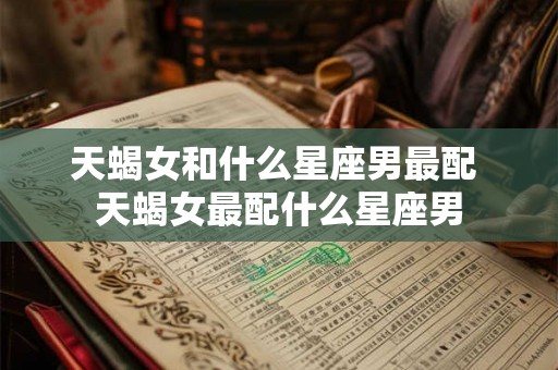 天蝎女和什么星座男最配 天蝎女最配什么星座男