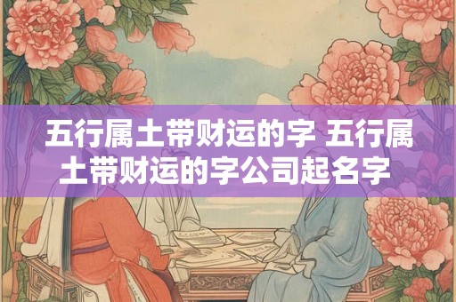 五行属土带财运的字 五行属土带财运的字公司起名字 五行属土带财运的字 五行属土带财运的字公司起名字