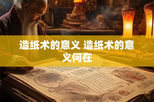 造纸术的意义 造纸术的意义何在 造纸术的意义 造纸术的意义何在