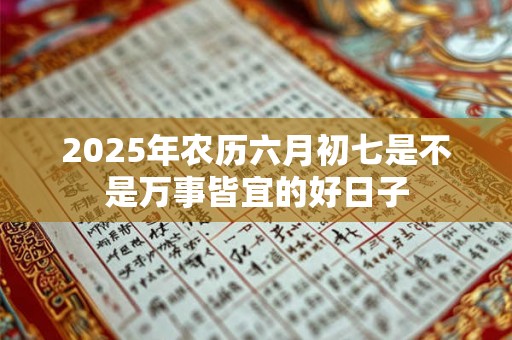 2025年农历六月初七是不是万事皆宜的好日子 2025年农历六月初七是不是万事皆宜的好日子