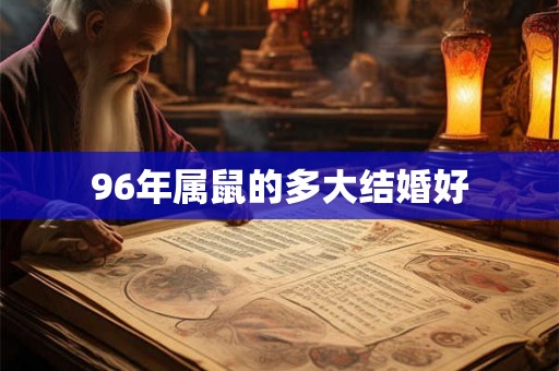 96年属鼠的多大结婚好 96年属鼠的多大结婚好