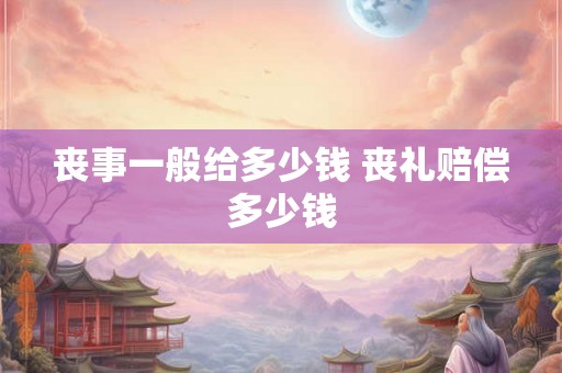 丧事一般给多少钱 丧礼赔偿多少钱