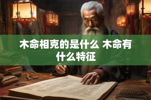 木命相克的是什么 木命有什么特征 木命相克的是什么 木命有什么特征