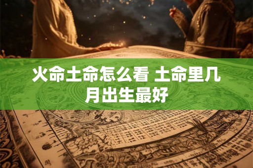 火命土命怎么看 土命里几月出生最好 火命土命怎么看 土命里几月出生最好