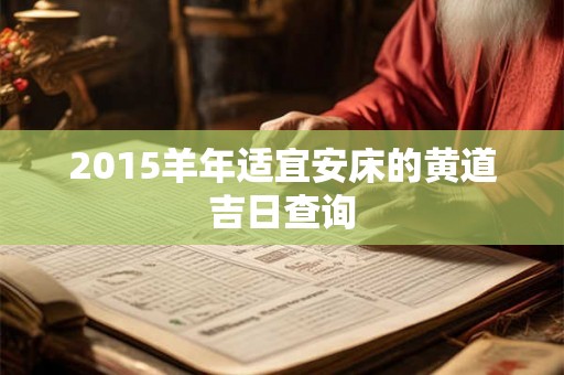 2015羊年适宜安床的黄道吉日查询 2015羊年适宜安床的黄道吉日查询