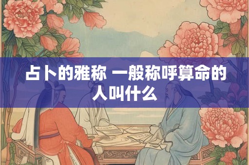占卜的雅称 一般称呼算命的人叫什么