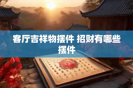 客厅吉祥物摆件 招财有哪些摆件