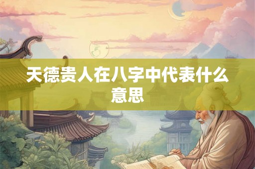 天德贵人在八字中代表什么意思 天德贵人在八字中代表什么意思