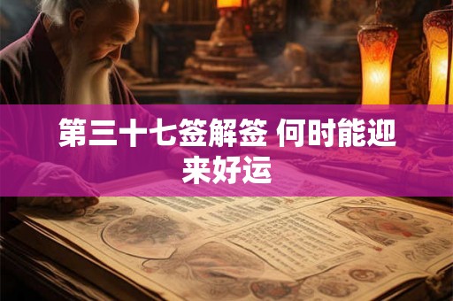 第三十七签解签 何时能迎来好运 第三十七签解签 何时能迎来好运