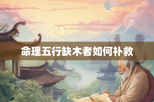 命理五行缺木者如何补救 命理五行缺木者如何补救