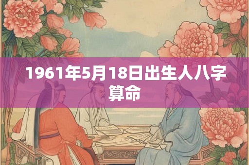 1961年5月18日出生人八字算命