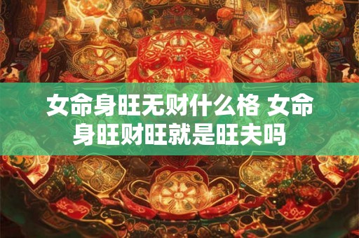 女命身旺无财什么格 女命身旺财旺就是旺夫吗 女命身旺无财什么格 女命身旺财旺就是旺夫吗