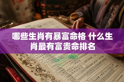 哪些生肖有暴富命格 什么生肖最有富贵命排名 哪些生肖有暴富命格 什么生肖最有富贵命排名