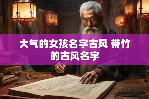 大气的女孩名字古风 带竹的古风名字 大气的女孩名字古风 带竹的古风名字